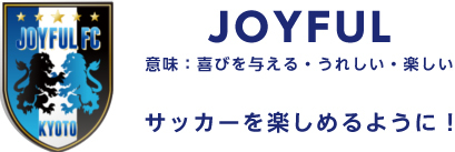 JOYFUL 意味：喜びを与える・うれしい・楽しい サッカーを楽しめるように！