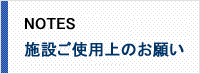 NOTES 施設ご使用上のお願い